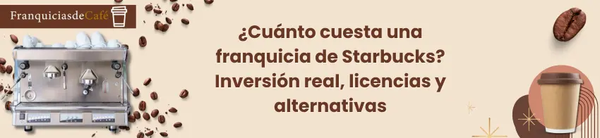¿Cuánto cuesta una franquicia de Starbucks? Inversión real, licencias y alternativas